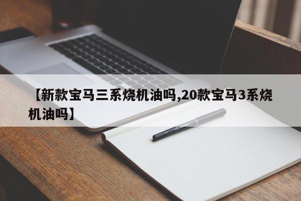 【新款宝马三系烧机油吗,20款宝马3系烧机油吗】