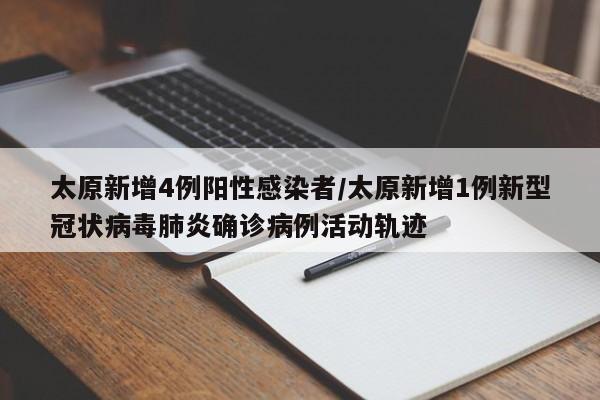 太原新增4例阳性感染者/太原新增1例新型冠状病毒肺炎确诊病例活动轨迹
