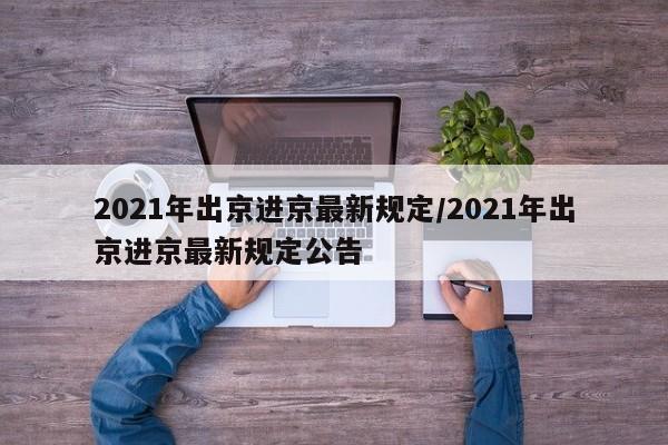 2021年出京进京最新规定/2021年出京进京最新规定公告
