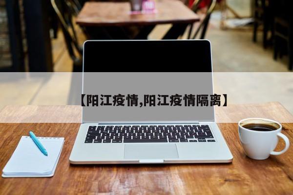 【阳江疫情,阳江疫情隔离】