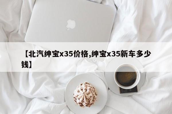 【北汽绅宝x35价格,绅宝x35新车多少钱】