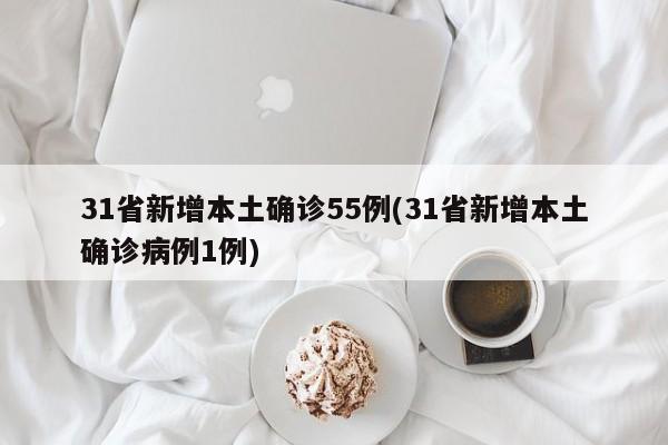 31省新增本土确诊55例(31省新增本土确诊病例1例)