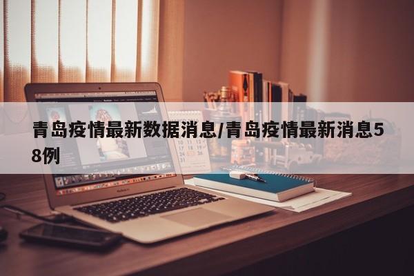 青岛疫情最新数据消息/青岛疫情最新消息58例