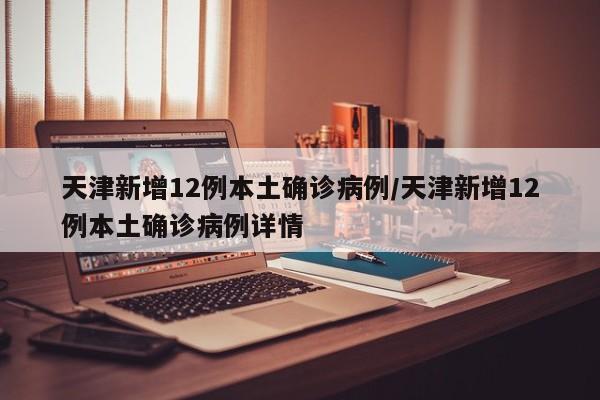 天津新增12例本土确诊病例/天津新增12例本土确诊病例详情