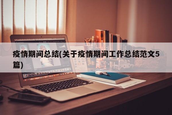 疫情期间总结(关于疫情期间工作总结范文5篇)