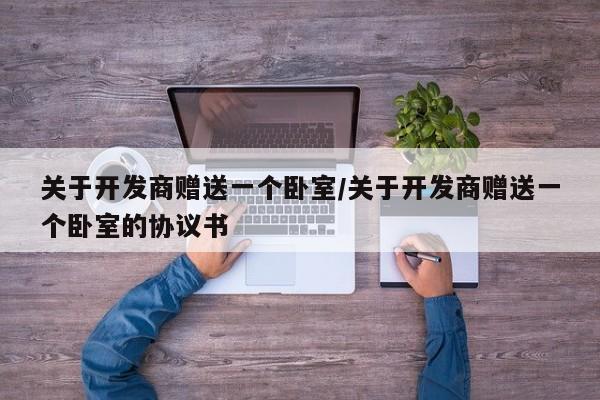 关于开发商赠送一个卧室/关于开发商赠送一个卧室的协议书