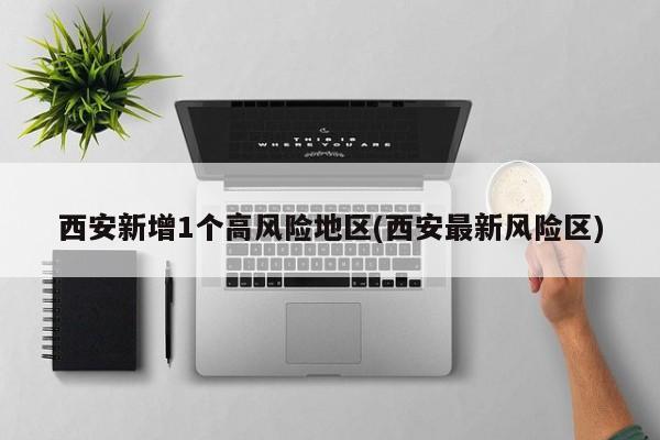 西安新增1个高风险地区(西安最新风险区)