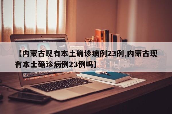 【内蒙古现有本土确诊病例23例,内蒙古现有本土确诊病例23例吗】