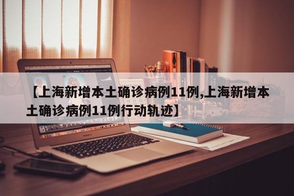 【上海新增本土确诊病例11例,上海新增本土确诊病例11例行动轨迹】