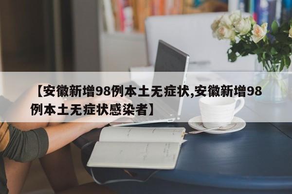 【安徽新增98例本土无症状,安徽新增98例本土无症状感染者】