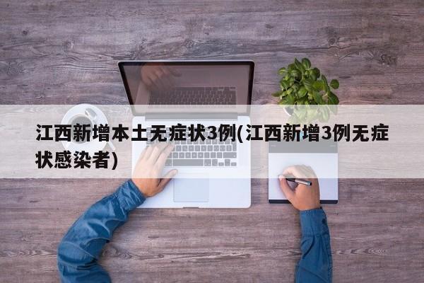江西新增本土无症状3例(江西新增3例无症状感染者)
