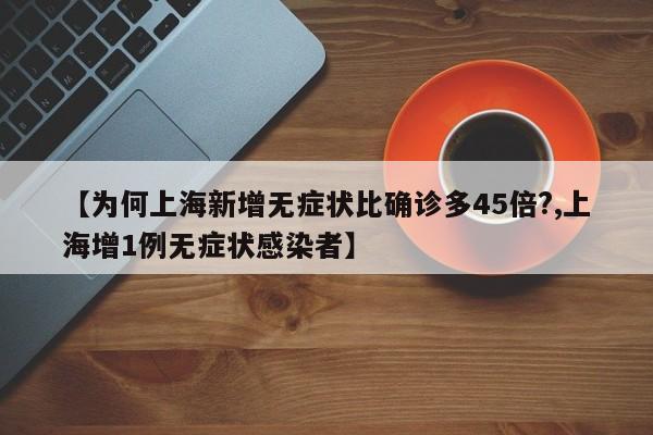 【为何上海新增无症状比确诊多45倍?,上海增1例无症状感染者】