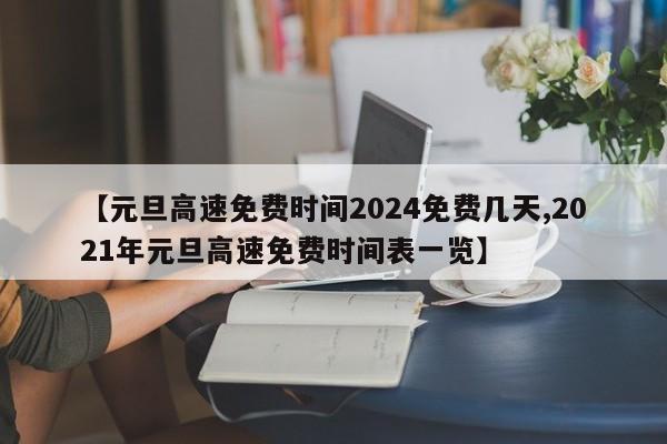 【元旦高速免费时间2024免费几天,2021年元旦高速免费时间表一览】