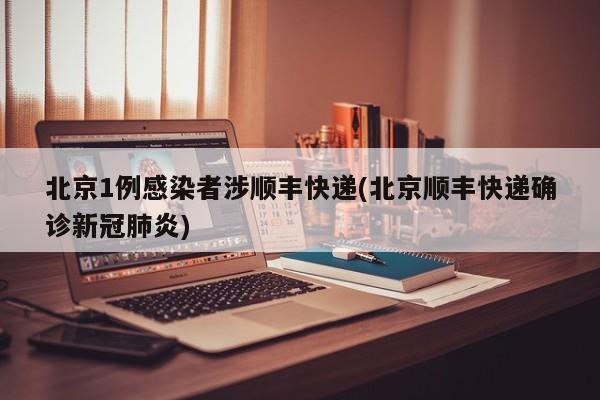 北京1例感染者涉顺丰快递(北京顺丰快递确诊新冠肺炎)