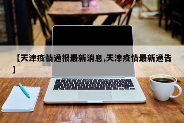 【天津疫情通报最新消息,天津疫情最新通告】