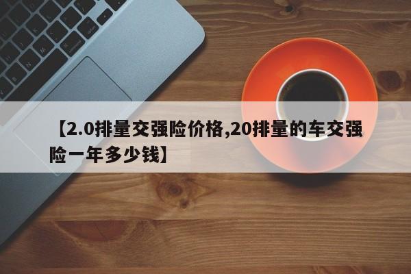 【2.0排量交强险价格,20排量的车交强险一年多少钱】