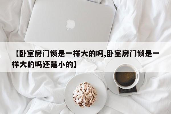 【卧室房门锁是一样大的吗,卧室房门锁是一样大的吗还是小的】