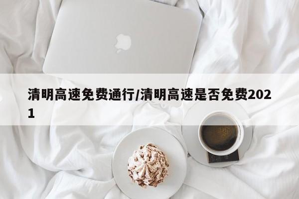 清明高速免费通行/清明高速是否免费2021