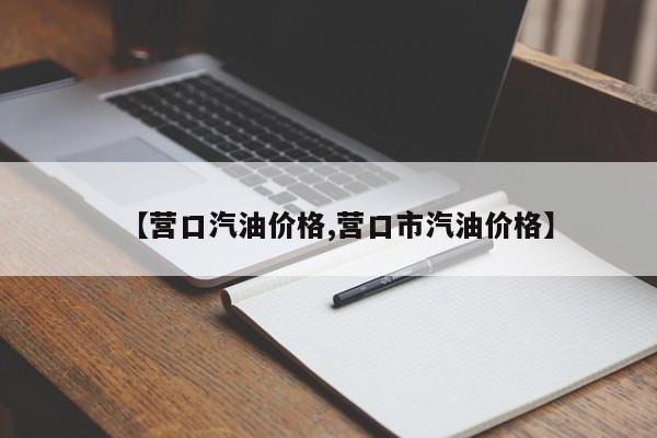 【营口汽油价格,营口市汽油价格】
