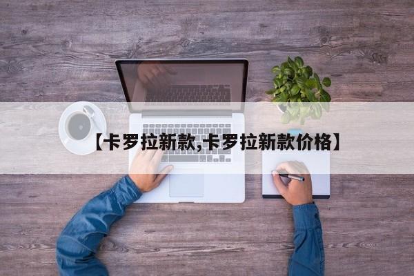【卡罗拉新款,卡罗拉新款价格】