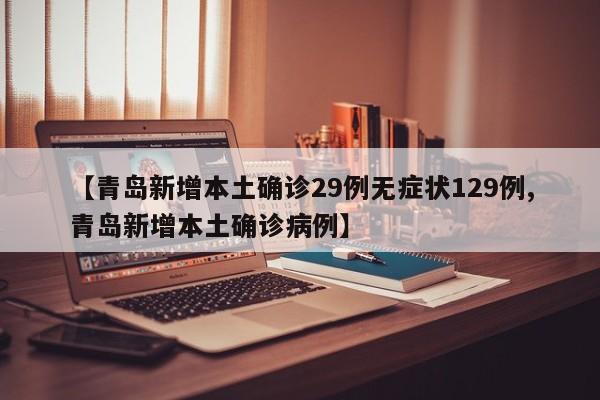 【青岛新增本土确诊29例无症状129例,青岛新增本土确诊病例】