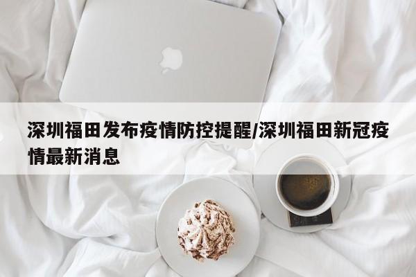 深圳福田发布疫情防控提醒/深圳福田新冠疫情最新消息