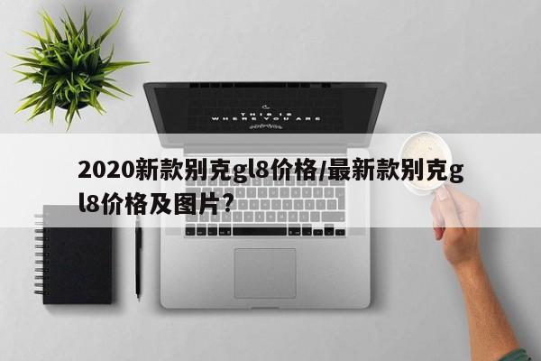 2020新款别克gl8价格/最新款别克gl8价格及图片?