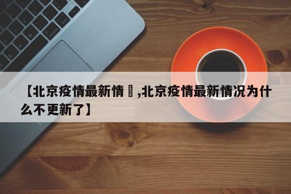 【北京疫情最新情況,北京疫情最新情况为什么不更新了】