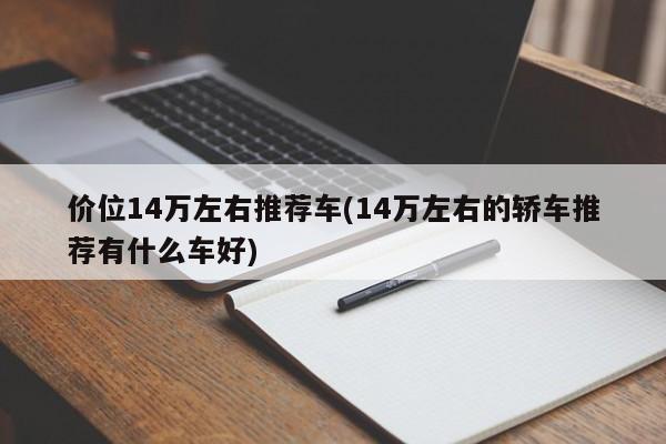价位14万左右推荐车(14万左右的轿车推荐有什么车好)