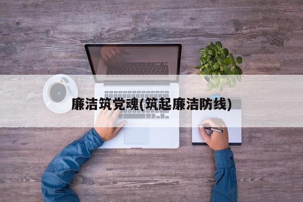 廉洁筑党魂(筑起廉洁防线)