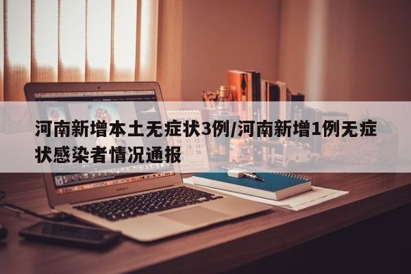 河南新增本土无症状3例/河南新增1例无症状感染者情况通报
