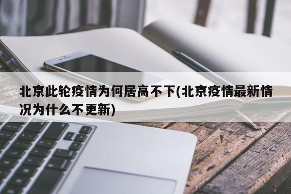 北京此轮疫情为何居高不下(北京疫情最新情况为什么不更新)