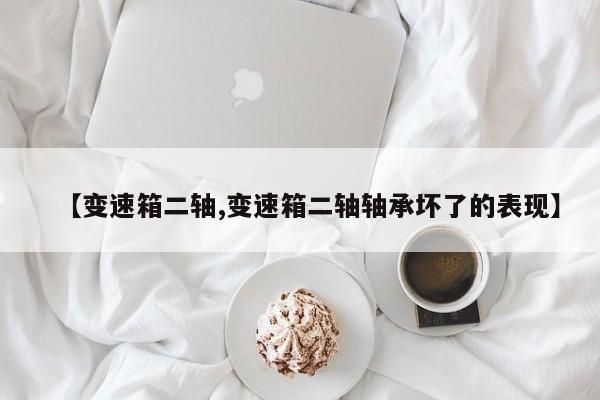 【变速箱二轴,变速箱二轴轴承坏了的表现】