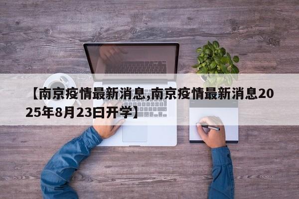 【南京疫情最新消息,南京疫情最新消息2025年8月23曰开学】
