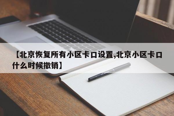 【北京恢复所有小区卡口设置,北京小区卡口什么时候撤销】