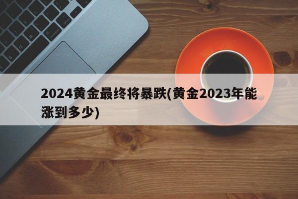 2024黄金最终将暴跌(黄金2023年能涨到多少)