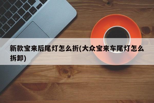 新款宝来后尾灯怎么折(大众宝来车尾灯怎么拆卸)