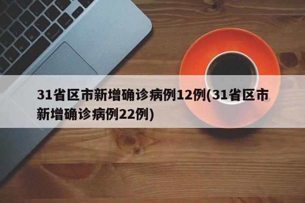 31省区市新增确诊病例12例(31省区市新增确诊病例22例)