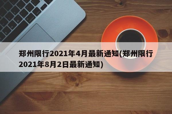 郑州限行2021年4月最新通知(郑州限行2021年8月2日最新通知)