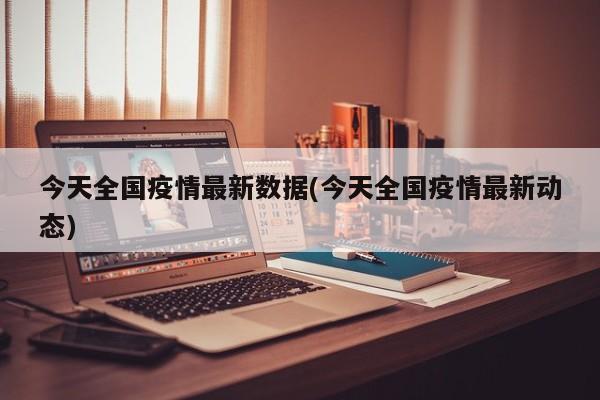 今天全国疫情最新数据(今天全国疫情最新动态)