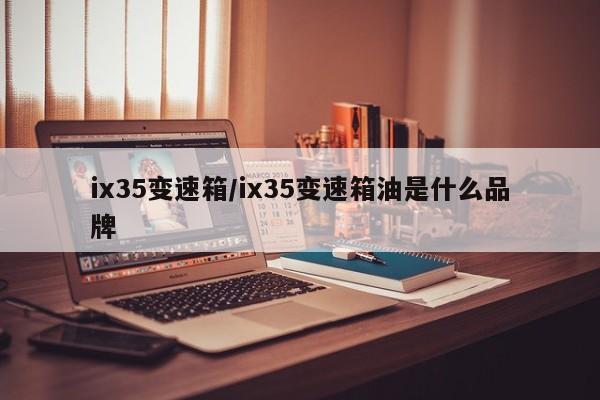 ix35变速箱/ix35变速箱油是什么品牌