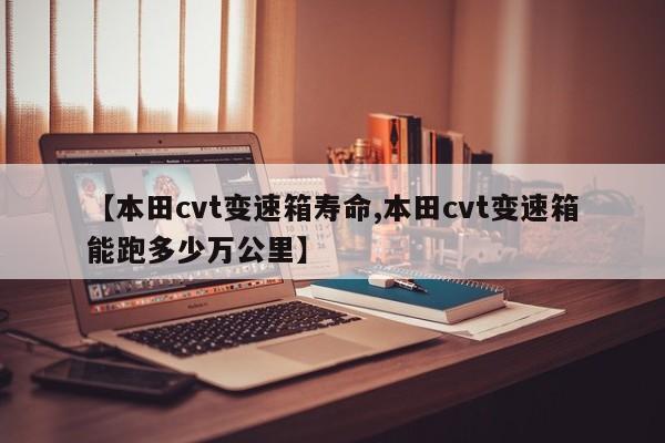 【本田cvt变速箱寿命,本田cvt变速箱能跑多少万公里】