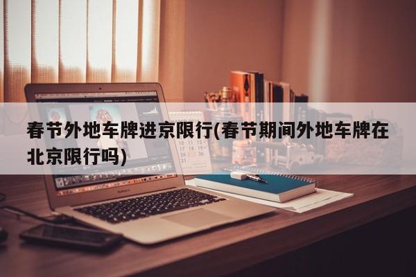 春节外地车牌进京限行(春节期间外地车牌在北京限行吗)