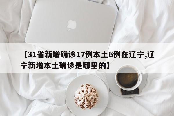 【31省新增确诊17例本土6例在辽宁,辽宁新增本土确诊是哪里的】