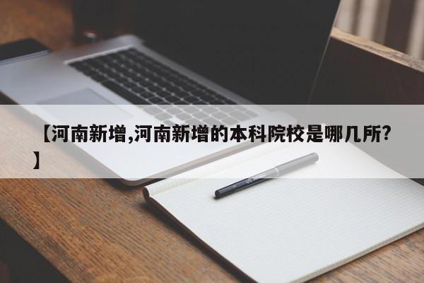 【河南新增,河南新增的本科院校是哪几所?】