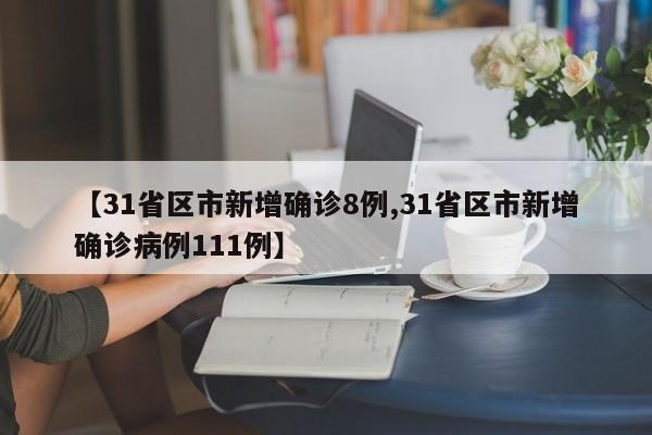 【31省区市新增确诊8例,31省区市新增确诊病例111例】