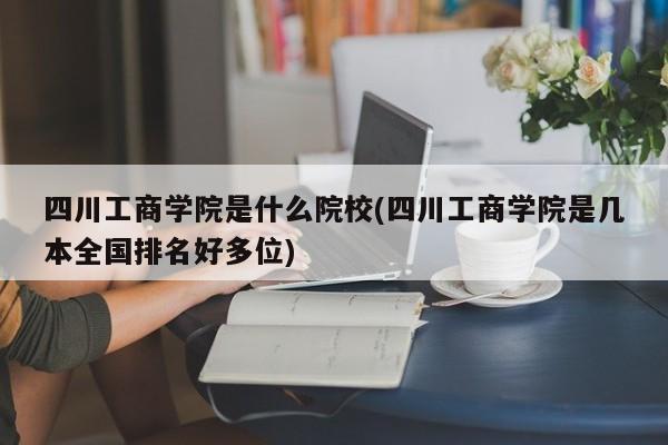 四川工商学院是什么院校(四川工商学院是几本全国排名好多位)