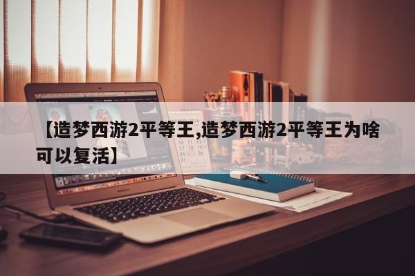 【造梦西游2平等王,造梦西游2平等王为啥可以复活】