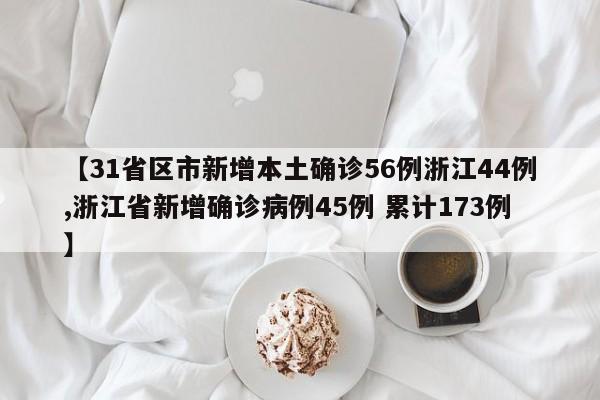【31省区市新增本土确诊56例浙江44例,浙江省新增确诊病例45例 累计173例】