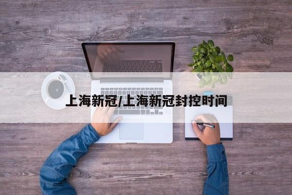 上海新冠/上海新冠封控时间
